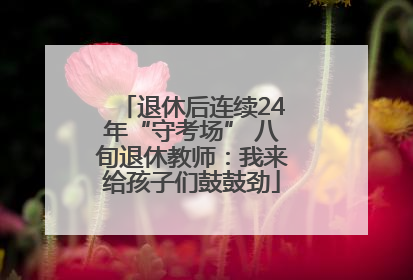 退休后连续24年“守考场” 八旬退休教师：我来给孩子们鼓鼓劲